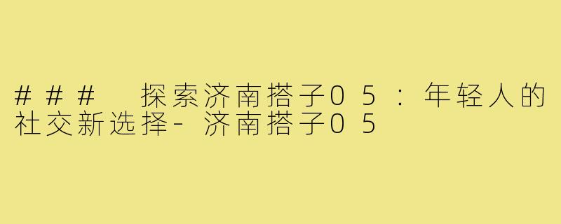 ### 探索济南搭子05:年轻人的社交新选择-济南搭子05