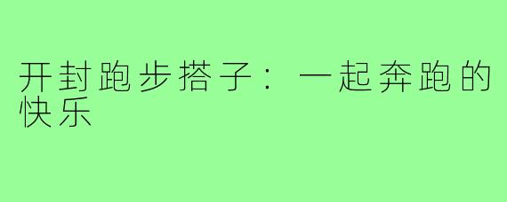 开封跑步搭子：一起奔跑的快乐