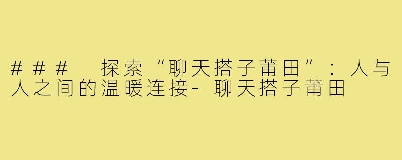 ### 探索“聊天搭子莆田”：人与人之间的温暖连接