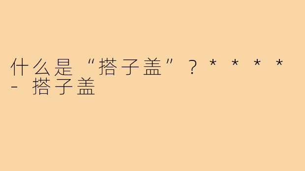 什么是“搭子盖”？****