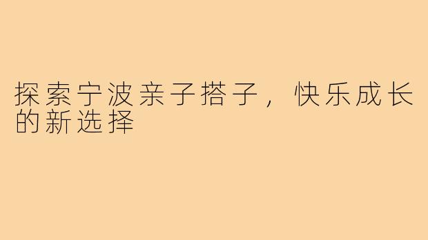 探索宁波亲子搭子,快乐成长的新选择