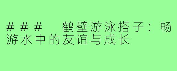 ### 鹤壁游泳搭子：畅游水中的友谊与成长