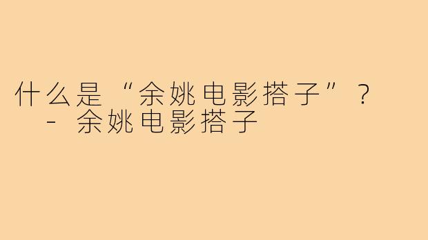 什么是“余姚电影搭子”? -余姚电影搭子