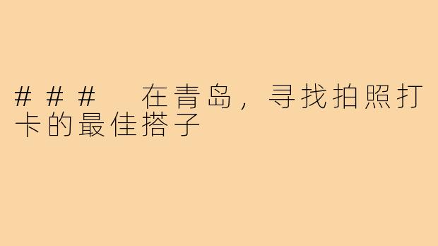 ### 在青岛,寻找拍照打卡的最佳搭子