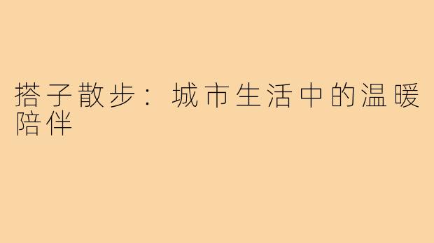 搭子散步：城市生活中的温暖陪伴