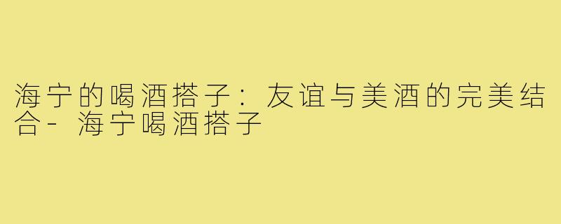 海宁的喝酒搭子：友谊与美酒的完美结合