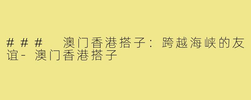 ### 澳门香港搭子:跨越海峡的友谊-澳门香港搭子