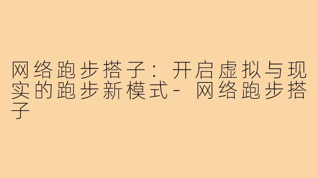 网络跑步搭子:开启虚拟与现实的跑步新模式-网络跑步搭子