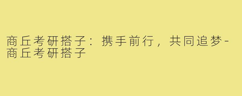 商丘考研搭子:携手前行,共同追梦-商丘考研搭子
