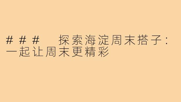 ### 探索海淀周末搭子:一起让周末更精彩
