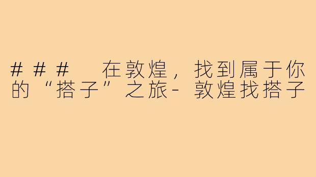 ### 在敦煌,找到属于你的“搭子”之旅-敦煌找搭子