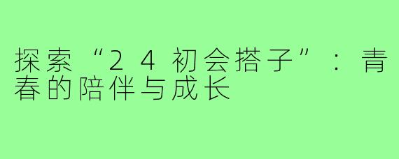 探索“24初会搭子”：青春的陪伴与成长