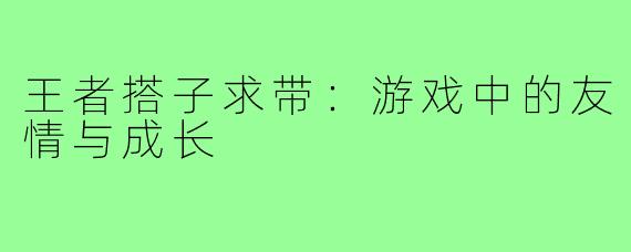 王者搭子求带：游戏中的友情与成长