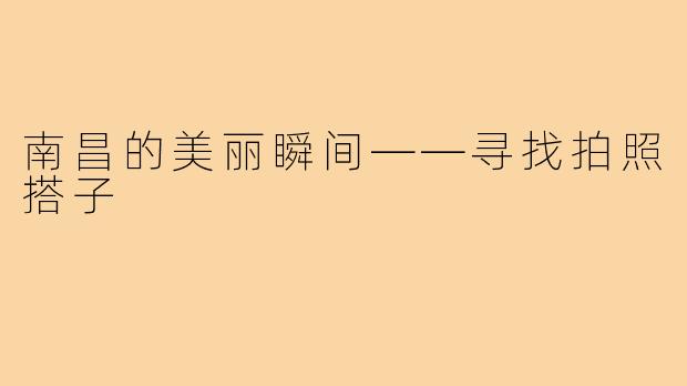 南昌的美丽瞬间——寻找拍照搭子