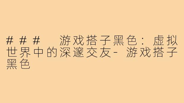 ### 游戏搭子黑色:虚拟世界中的深邃交友-游戏搭子黑色