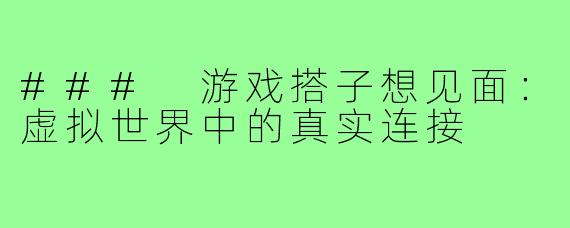 ### 游戏搭子想见面:虚拟世界中的真实连接