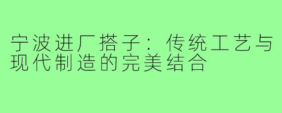 宁波进厂搭子：传统工艺与现代制造的完美结合