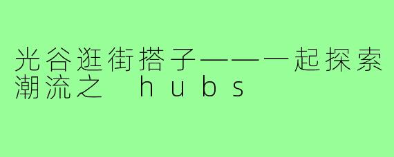 光谷逛街搭子——一起探索潮流之 hubs