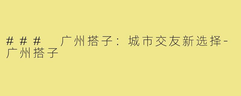 ### 广州搭子:城市交友新选择-广州搭子