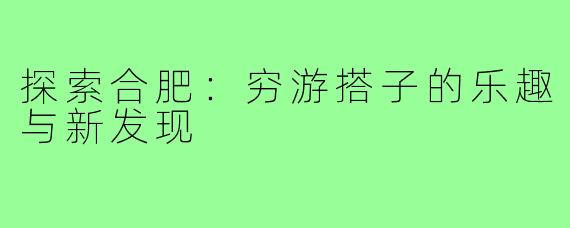 探索合肥:穷游搭子的乐趣与新发现