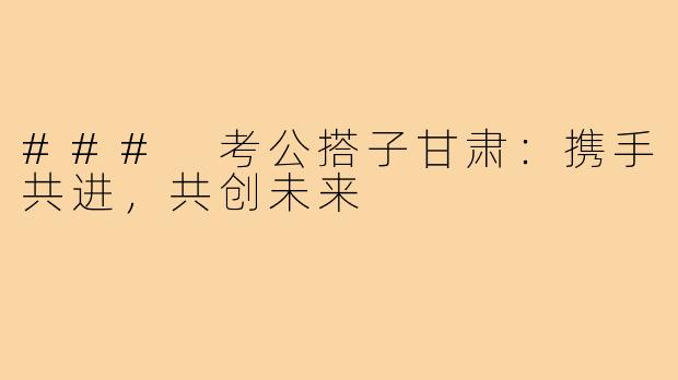 ### 考公搭子甘肃:携手共进,共创未来