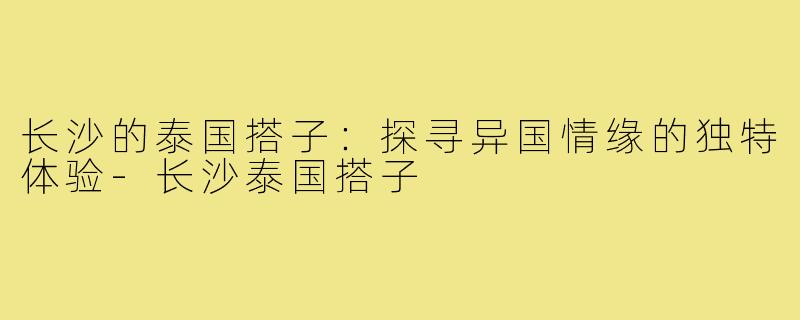 长沙的泰国搭子：探寻异国情缘的独特体验-长沙泰国搭子