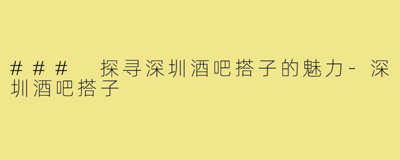 ### 探寻深圳酒吧搭子的魅力-深圳酒吧搭子