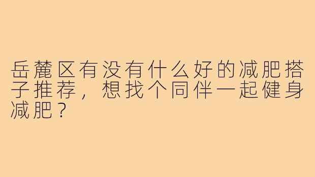 岳麓区有没有什么好的减肥搭子推荐，想找个同伴一起健身减肥？