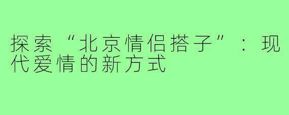 探索“北京情侣搭子”：现代爱情的新方式