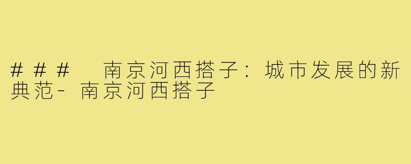 ### 南京河西搭子:城市发展的新典范-南京河西搭子