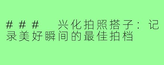 ### 兴化拍照搭子：记录美好瞬间的最佳拍档