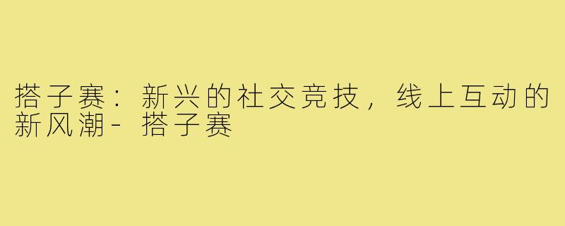 搭子赛：新兴的社交竞技，线上互动的新风潮-搭子赛