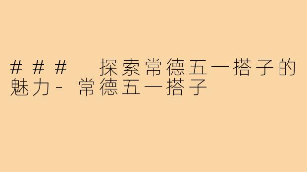 ### 探索常德五一搭子的魅力-常德五一搭子