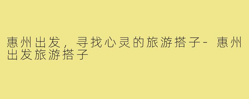 惠州出发,寻找心灵的旅游搭子-惠州出发旅游搭子