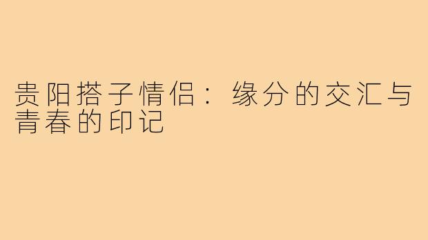贵阳搭子情侣:缘分的交汇与青春的印记