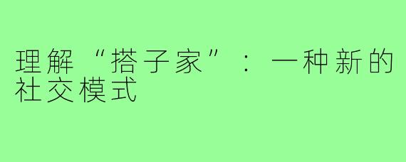 理解“搭子家”：一种新的社交模式