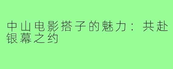 中山电影搭子的魅力：共赴银幕之约