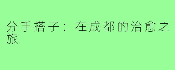 分手搭子：在成都的治愈之旅