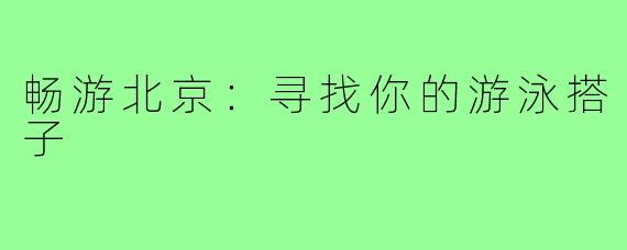 畅游北京：寻找你的游泳搭子