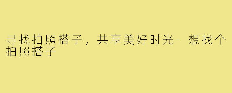 寻找拍照搭子,共享美好时光-想找个拍照搭子