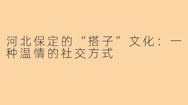 河北保定的“搭子”文化:一种温情的社交方式