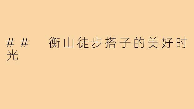 ## 衡山徒步搭子的美好时光