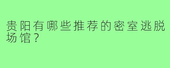 贵阳有哪些推荐的密室逃脱场馆？