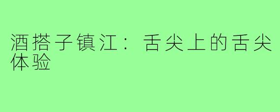 酒搭子镇江：舌尖上的舌尖体验