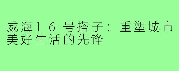 威海16号搭子:重塑城市美好生活的先锋
