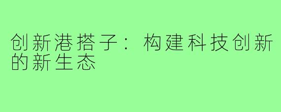 创新港搭子:构建科技创新的新生态