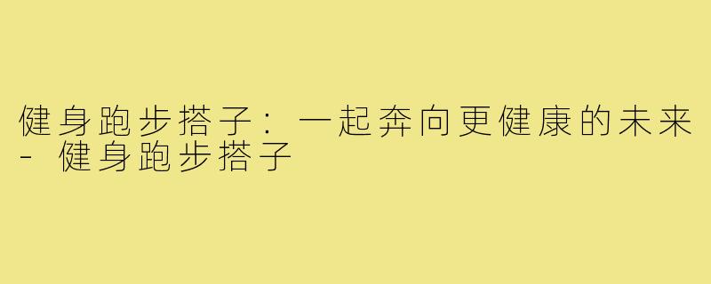 健身跑步搭子：一起奔向更健康的未来-健身跑步搭子