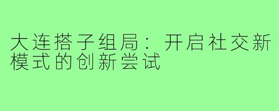 大连搭子组局:开启社交新模式的创新尝试