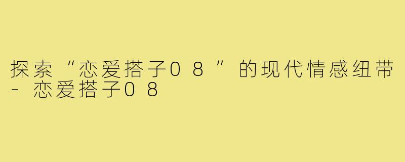 探索“恋爱搭子08”的现代情感纽带-恋爱搭子08