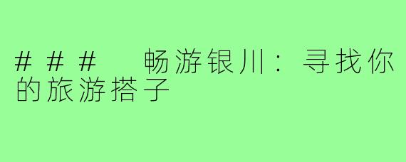 ### 畅游银川：寻找你的旅游搭子